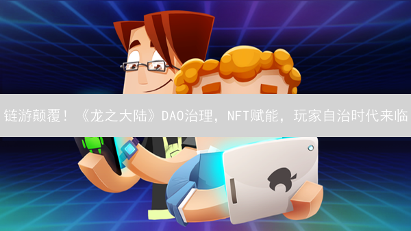 链游颠覆！《龙之大陆》DAO治理，NFT赋能，玩家自治时代来临？
