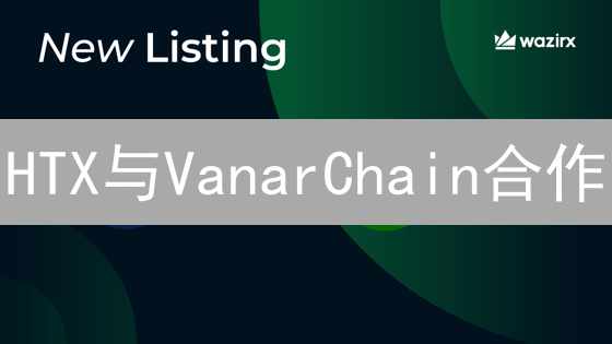 HTX与VanarChain合作：交易管理新模式与区块链技术应用