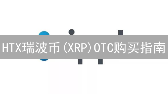 HTX瑞波币(XRP)OTC购买指南：新手也能安全交易？