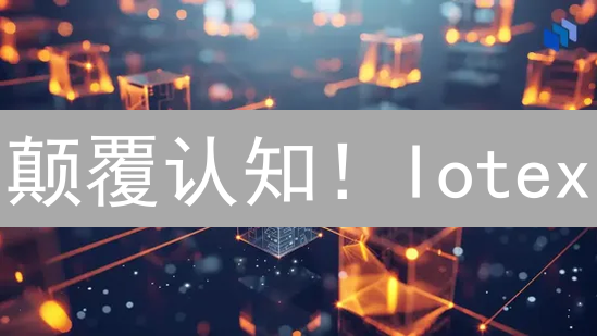 颠覆认知！Iotex：万物互联的区块链新解法？