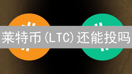 莱特币(LTC)还能投吗？四大维度深度剖析价值！
