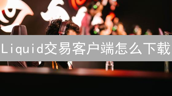 Liquid交易客户端怎么下载？官方渠道安全下载指南！