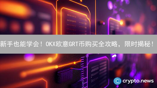 新手也能学会！OKX欧意GRT币购买全攻略，限时揭秘！